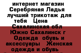 интернет-магазин “Серебряная Ладья“ -лучший трикотаж для тебя › Цена ­ 390 - Сахалинская обл., Южно-Сахалинск г. Одежда, обувь и аксессуары » Женская одежда и обувь   . Сахалинская обл.,Южно-Сахалинск г.